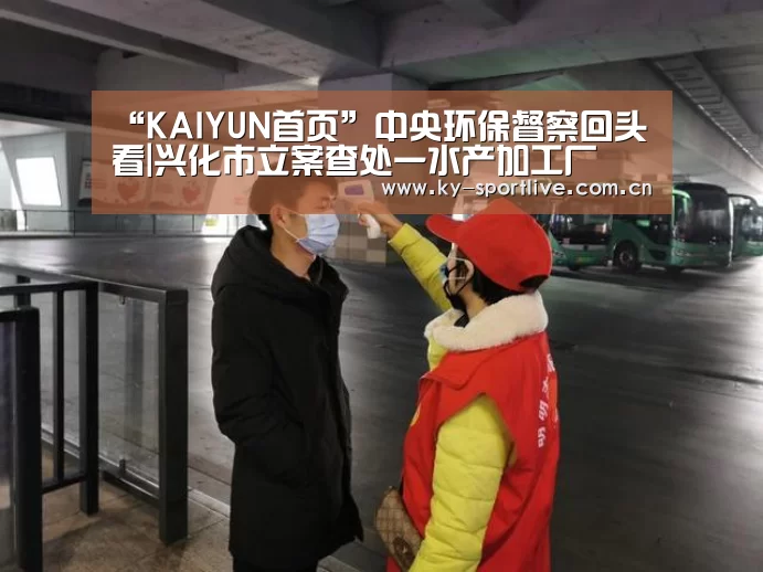 “KAIYUN首页”中央环保督察回头看|兴化市立案查处一水产加工厂(图1) 开云比分