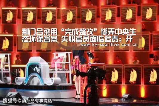 荆门吕梁用“完成整改”糊弄中央生态环保督察 失职官员面临追责:开云体育赛事(图2) 开云体育赛事