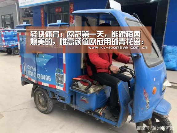 轻快体育:欧冠第一天,能跟梅西媲美的,唯高颜值欧冠用球青花瓷:开云比分(图1) KAIYUN首页