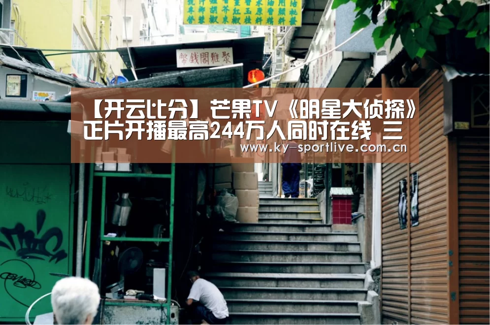 【开云比分】芒果TV《明星大侦探》正片开播最高244万人同时在线 三大卖点带你走进营销春天里(图2) 开云体育赛事