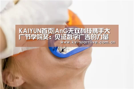 KAIYUN首页|AnG无双科技携手大广节学院奖:见证数字广告的力量(图3) KAIYUN首页
