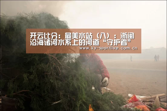 开云比分:最美水站(八):浙闽沿海诸河水系上的河道“守护者”(图3) 开云比分