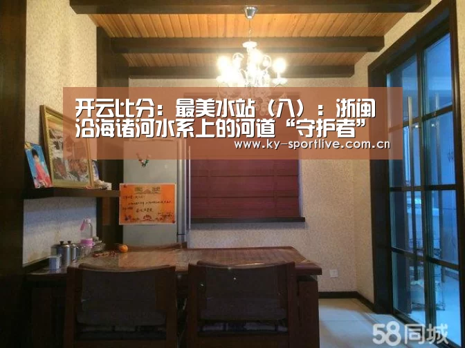 开云比分:最美水站(八):浙闽沿海诸河水系上的河道“守护者”(图4) 开云比分